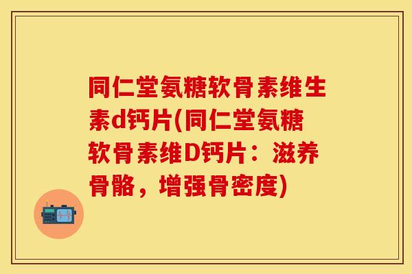 同仁堂氨糖软骨素维生素d钙片(同仁堂氨糖软骨素维D钙片：滋养骨骼，增强骨密度)