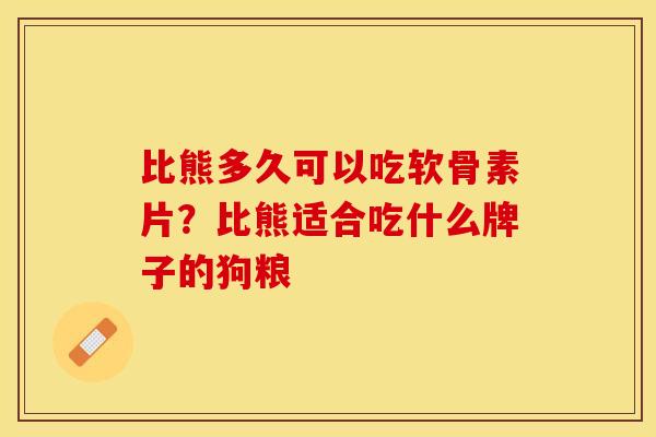 比熊多久可以吃软骨素片？比熊适合吃什么牌子的狗粮