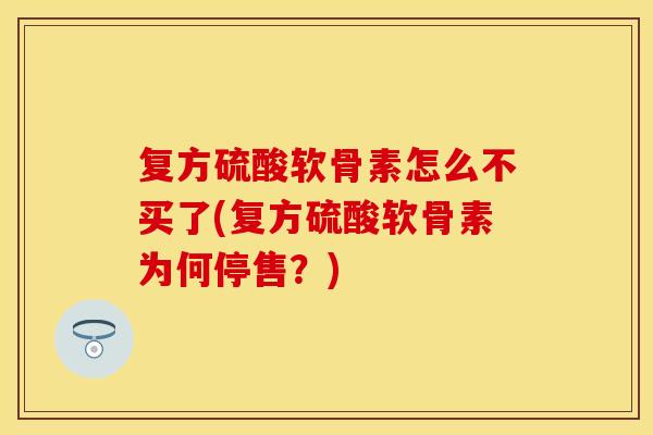 复方硫酸软骨素怎么不买了(复方硫酸软骨素为何停售？)