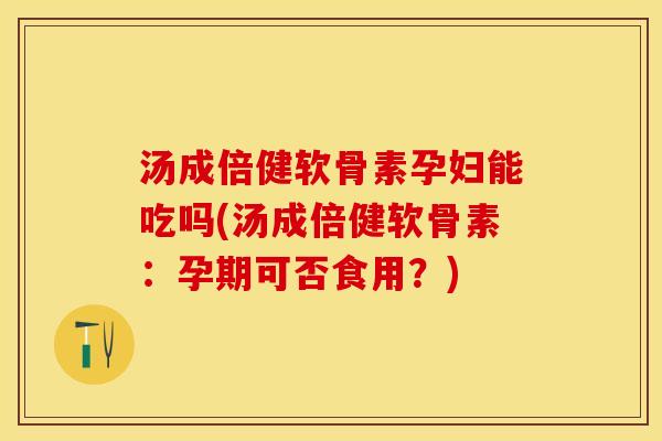 汤成倍健软骨素孕妇能吃吗(汤成倍健软骨素：孕期可否食用？)