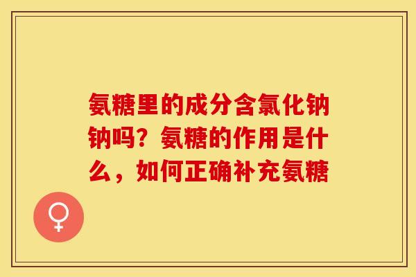 氨糖里的成分含氯化钠钠吗？氨糖的作用是什么，如何正确补充氨糖