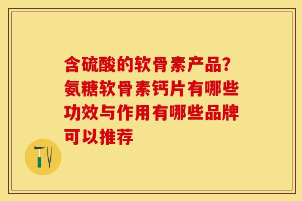 含硫酸的软骨素产品？氨糖软骨素钙片有哪些功效与作用有哪些品牌可以推荐