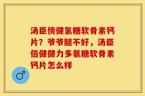 汤臣傍健氢糖软骨素钙片？爷爷腿不好，汤臣倍健健力多氨糖软骨素钙片怎么样