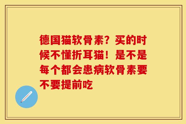 德国猫软骨素？买的时候不懂折耳猫！是不是每个都会患病软骨素要不要提前吃