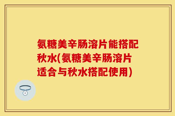 氨糖美辛肠溶片能搭配秋水(氨糖美辛肠溶片适合与秋水搭配使用)