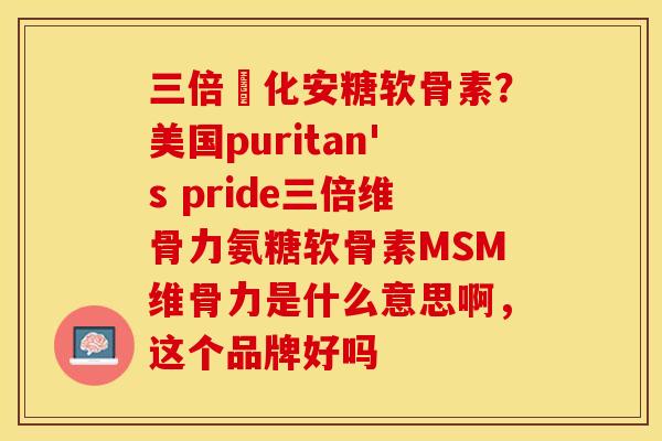 三倍強化安糖软骨素？美国puritan's pride三倍维骨力氨糖软骨素MSM维骨力是什么意思啊，这个品牌好吗