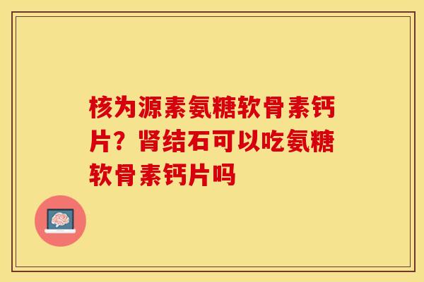 核为源素氨糖软骨素钙片？肾结石可以吃氨糖软骨素钙片吗