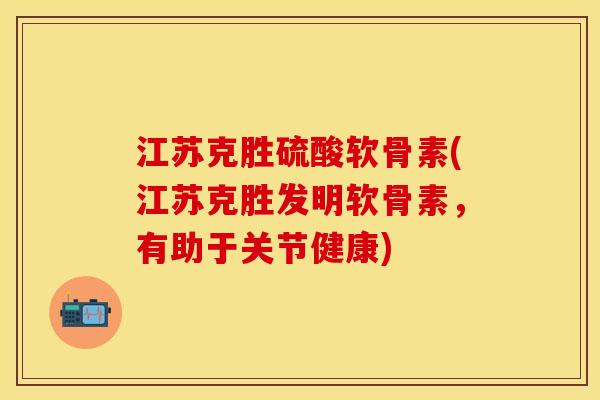 江苏克胜硫酸软骨素(江苏克胜发明软骨素，有助于关节健康)