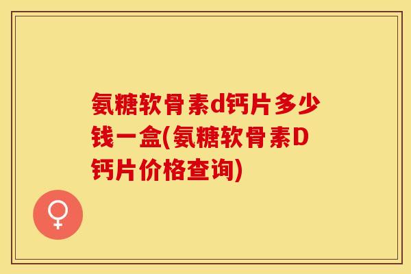 氨糖软骨素d钙片多少钱一盒(氨糖软骨素D钙片价格查询)