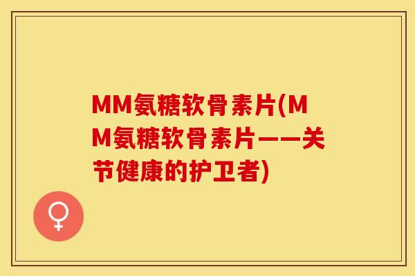 MM氨糖软骨素片(MM氨糖软骨素片——关节健康的护卫者)