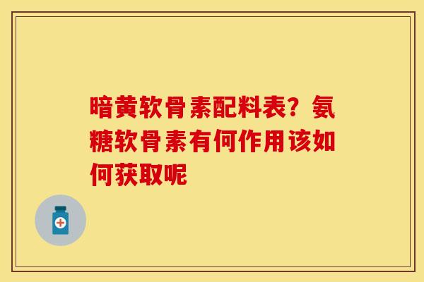 暗黄软骨素配料表？氨糖软骨素有何作用该如何获取呢-第1张图片-关节保镖