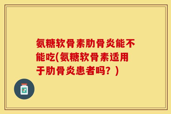 氨糖软骨素肋骨炎能不能吃(氨糖软骨素适用于肋骨炎患者吗？)