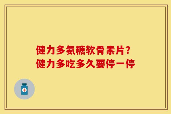 健力多氨糖软骨素片？健力多吃多久要停一停