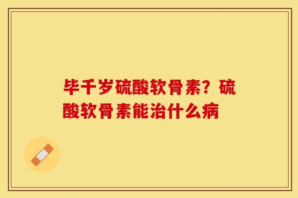 毕千岁硫酸软骨素？硫酸软骨素能治什么病