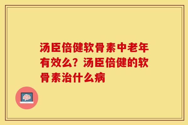 汤臣倍健软骨素中老年有效么？汤臣倍健的软骨素治什么病