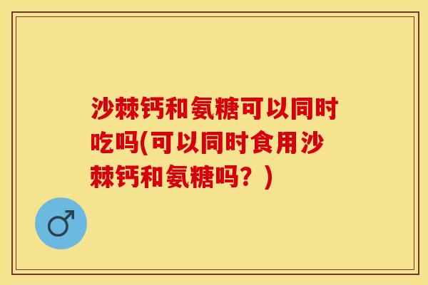 沙棘钙和氨糖可以同时吃吗(可以同时食用沙棘钙和氨糖吗？)