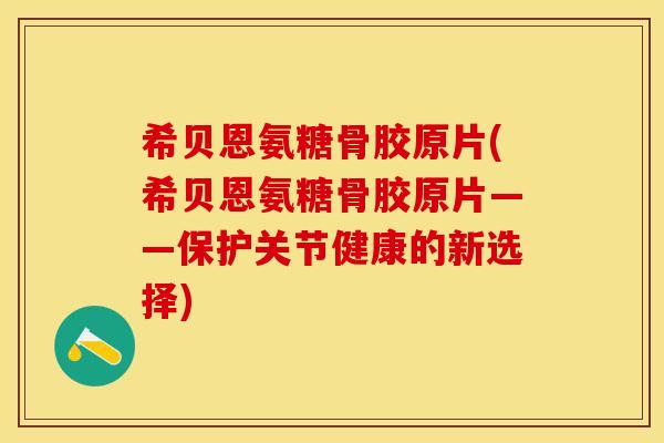 希贝恩氨糖骨胶原片(希贝恩氨糖骨胶原片——保护关节健康的新选择)