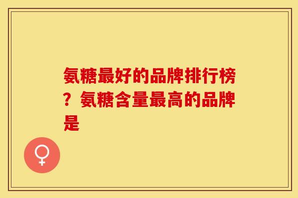 氨糖最好的品牌排行榜？氨糖含量最高的品牌是