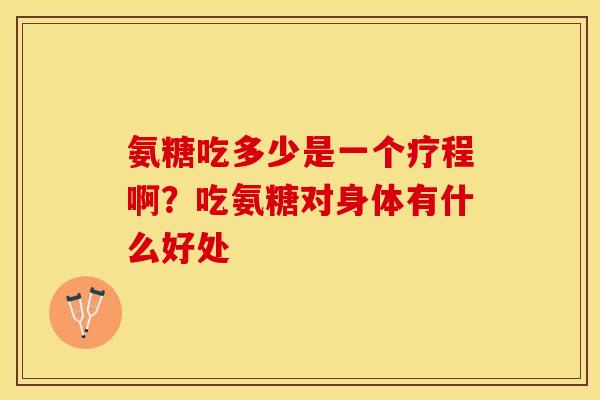 氨糖吃多少是一个疗程啊？吃氨糖对身体有什么好处