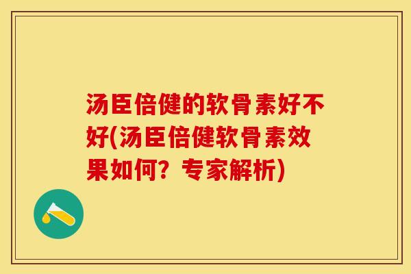 汤臣倍健的软骨素好不好(汤臣倍健软骨素效果如何？专家解析)