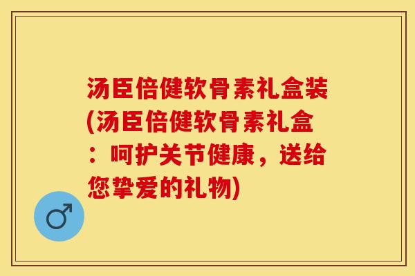 汤臣倍健软骨素礼盒装(汤臣倍健软骨素礼盒：呵护关节健康，送给您挚爱的礼物)