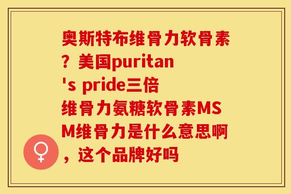 奥斯特布维骨力软骨素？美国puritan's pride三倍维骨力氨糖软骨素MSM维骨力是什么意思啊，这个品牌好吗