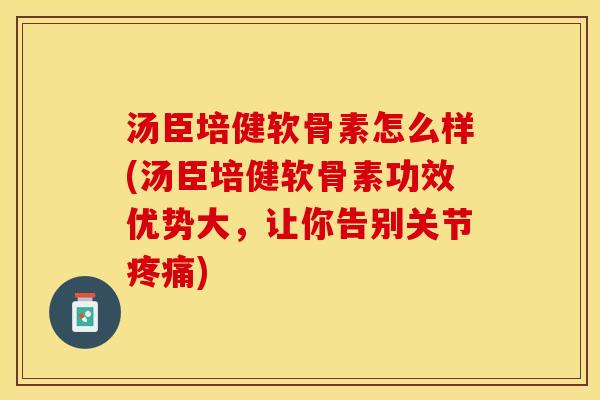 汤臣培健软骨素怎么样(汤臣培健软骨素功效优势大，让你告别关节疼痛)