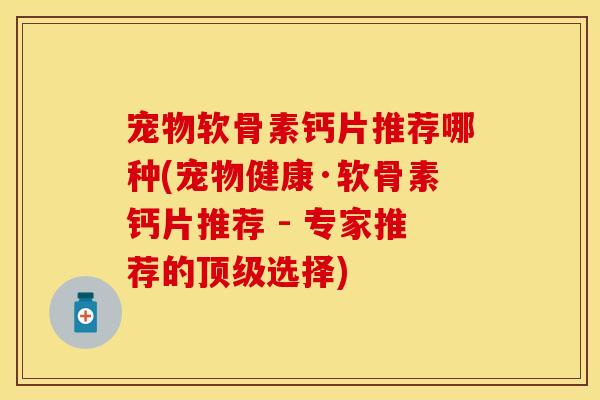 宠物软骨素钙片推荐哪种(宠物健康·软骨素钙片推荐 - 专家推荐的顶级选择)