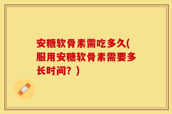 安糖软骨素需吃多久(服用安糖软骨素需要多长时间？)