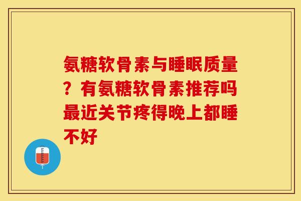 氨糖软骨素与睡眠质量？有氨糖软骨素推荐吗最近关节疼得晚上都睡不好