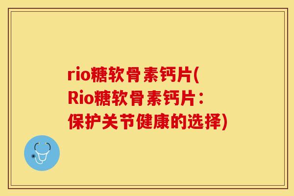 rio糖软骨素钙片(Rio糖软骨素钙片：保护关节健康的选择)