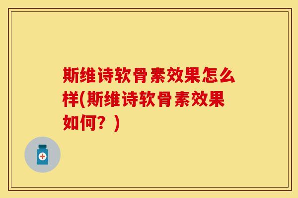 斯维诗软骨素效果怎么样(斯维诗软骨素效果如何？)