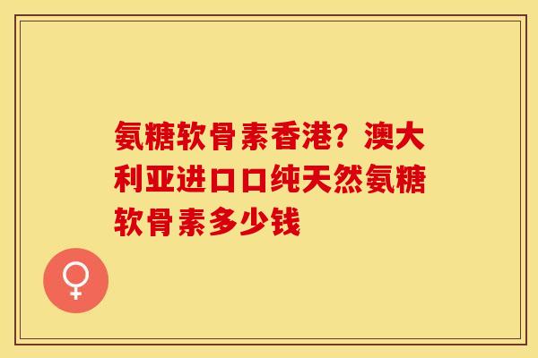 氨糖软骨素香港？澳大利亚进口口纯天然氨糖软骨素多少钱