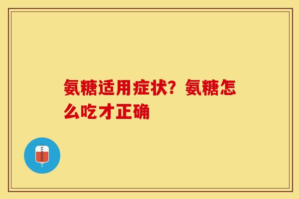 氨糖适用症状？氨糖怎么吃才正确