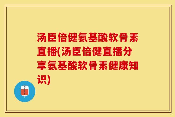 汤臣倍健氨基酸软骨素直播(汤臣倍健直播分享氨基酸软骨素健康知识)
