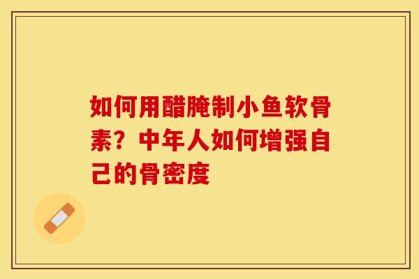 如何用醋腌制小鱼软骨素？中年人如何增强自己的骨密度