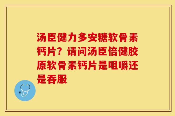 汤臣健力多安糖软骨素钙片？请问汤臣倍健胶原软骨素钙片是咀嚼还是吞服
