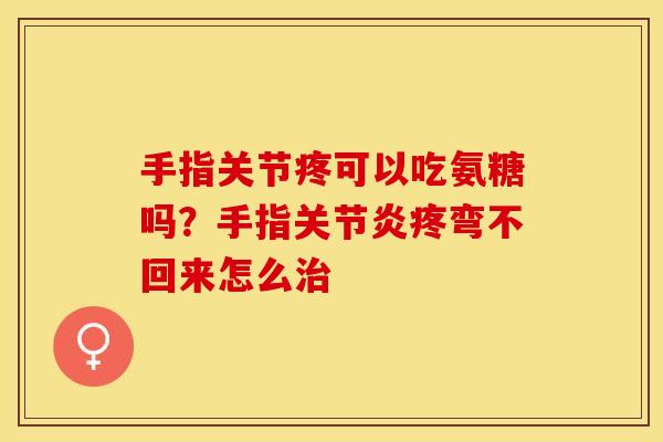 手指关节疼可以吃氨糖吗？手指关节炎疼弯不回来怎么治