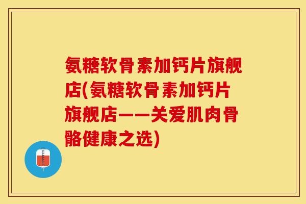氨糖软骨素加钙片旗舰店(氨糖软骨素加钙片旗舰店——关爱肌肉骨骼健康之选)