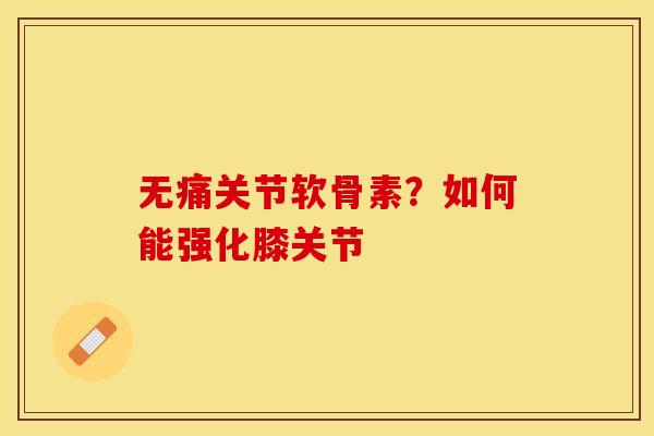 无痛关节软骨素？如何能强化膝关节