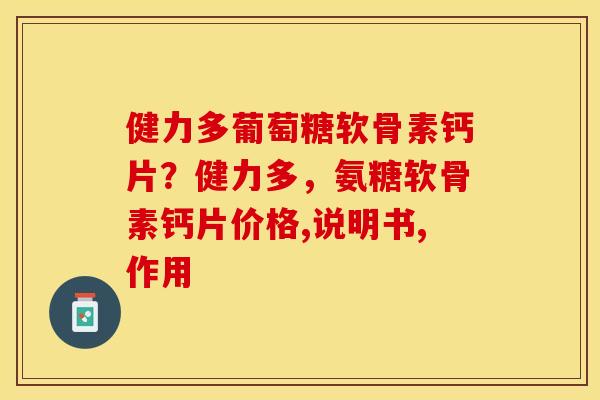 健力多葡萄糖软骨素钙片？健力多，氨糖软骨素钙片价格,说明书,作用