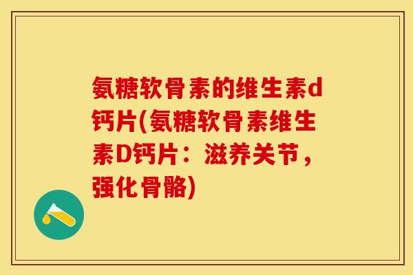 氨糖软骨素的维生素d钙片(氨糖软骨素维生素D钙片：滋养关节，强化骨骼)