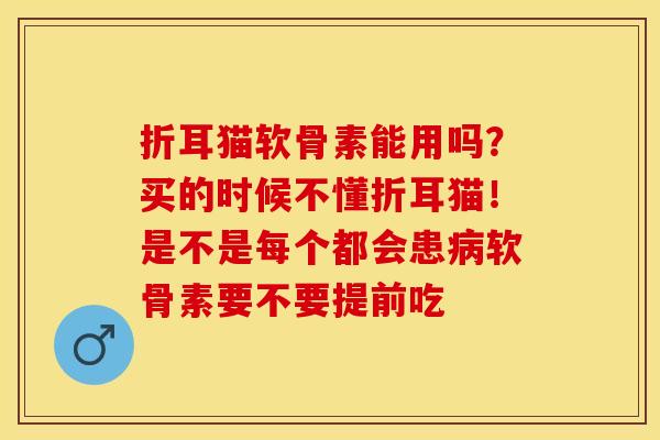 折耳猫软骨素能用吗？买的时候不懂折耳猫！是不是每个都会患病软骨素要不要提前吃