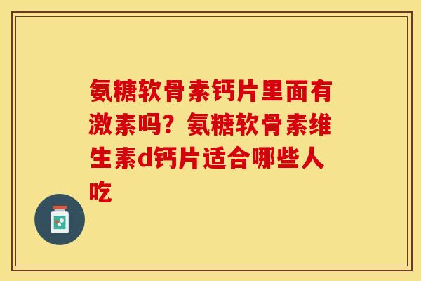 氨糖软骨素钙片里面有激素吗？氨糖软骨素维生素d钙片适合哪些人吃