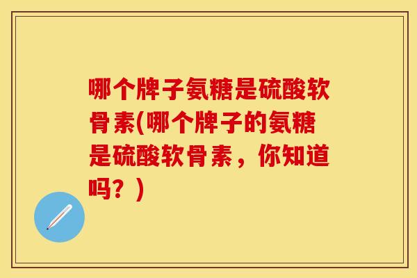 哪个牌子氨糖是硫酸软骨素(哪个牌子的氨糖是硫酸软骨素，你知道吗？)