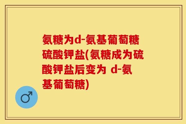 氨糖为d-氨基葡萄糖硫酸钾盐(氨糖成为硫酸钾盐后变为 d-氨基葡萄糖)