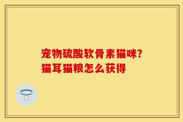 宠物硫酸软骨素猫咪？猫耳猫粮怎么获得