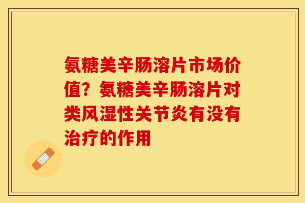 氨糖美辛肠溶片市场价值？氨糖美辛肠溶片对类风湿性关节炎有没有治疗的作用