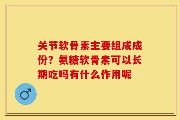 关节软骨素主要组成成份？氨糖软骨素可以长期吃吗有什么作用呢