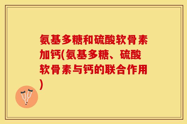 氨基多糖和硫酸软骨素加钙(氨基多糖、硫酸软骨素与钙的联合作用)